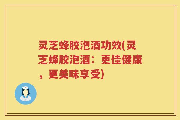 灵芝蜂胶泡酒功效(灵芝蜂胶泡酒：更佳健康，更美味享受)