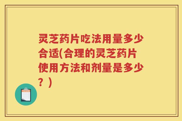 灵芝药片吃法用量多少合适(合理的灵芝药片使用方法和剂量是多少？)