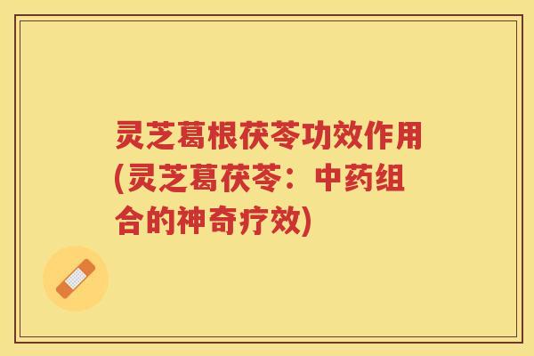 灵芝葛根茯苓功效作用(灵芝葛茯苓：中药组合的神奇疗效)