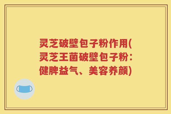 灵芝破壁包子粉作用(灵芝王菌破壁包子粉:健脾益气、美容养颜) 灵芝破壁包子粉作用(灵芝王菌破壁包子粉:健脾益气、美容养颜)