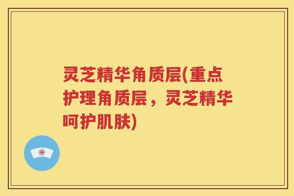 灵芝精华角质层(重点护理角质层，灵芝精华呵护肌肤)