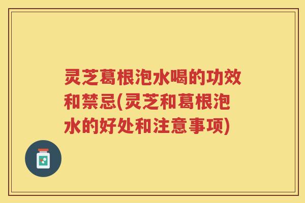 灵芝葛根泡水喝的功效和禁忌(灵芝和葛根泡水的好处和注意事项) 灵芝葛根泡水喝的功效和禁忌(灵芝和葛根泡水的好处和注意事项)