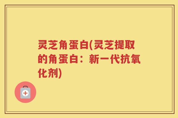 灵芝角蛋白(灵芝提取的角蛋白：新一代剂)