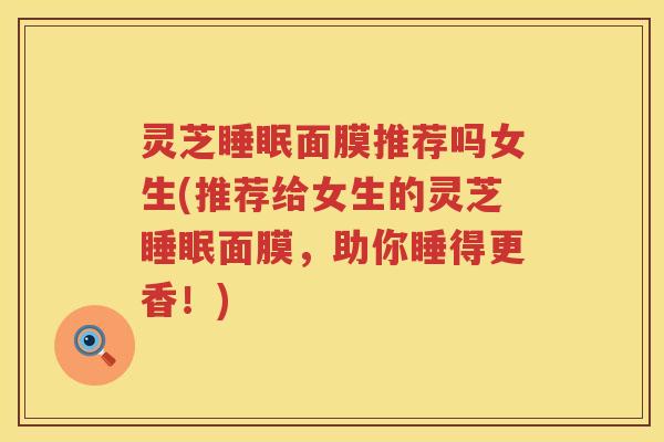 灵芝睡眠面膜推荐吗女生(推荐给女生的灵芝睡眠面膜，助你睡得更香！)