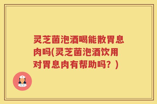 灵芝菌泡酒喝能散胃息肉吗(灵芝菌泡酒饮用对胃息肉有帮助吗？)