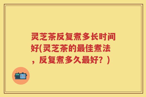 灵芝茶反复煮多长时间好(灵芝茶的佳煮法,反复煮多久好?) 灵芝茶反复煮多长时间好(灵芝茶的佳煮法,反复煮多久好?)