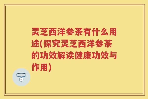 灵芝西洋参茶有什么用途(探究灵芝西洋参茶的功效解读健康功效与作用)