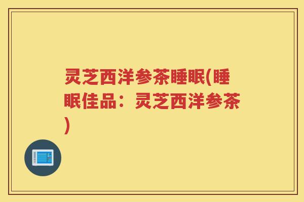 灵芝西洋参茶睡眠(睡眠佳品：灵芝西洋参茶)