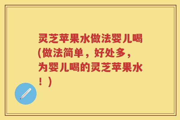 灵芝苹果水做法婴儿喝(做法简单，好处多，为婴儿喝的灵芝苹果水！)