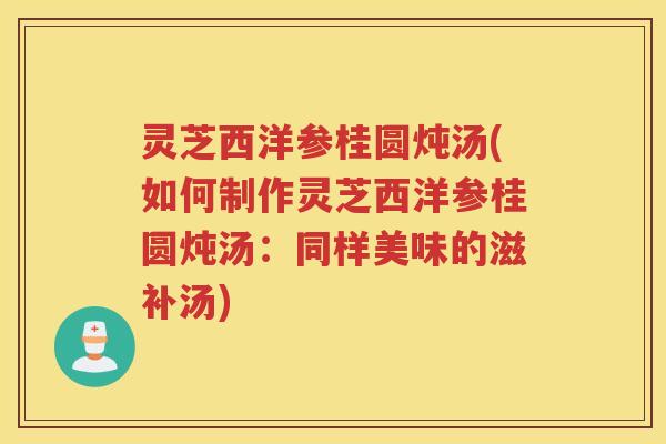 灵芝西洋参桂圆炖汤(如何制作灵芝西洋参桂圆炖汤：同样美味的滋补汤)