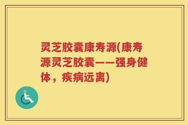 灵芝胶囊康寿源(康寿源灵芝胶囊——强身健体，疾病远离)