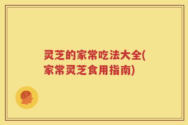 灵芝的家常吃法大全(家常灵芝食用指南) 灵芝的家常吃法大全(家常灵芝食用指南)