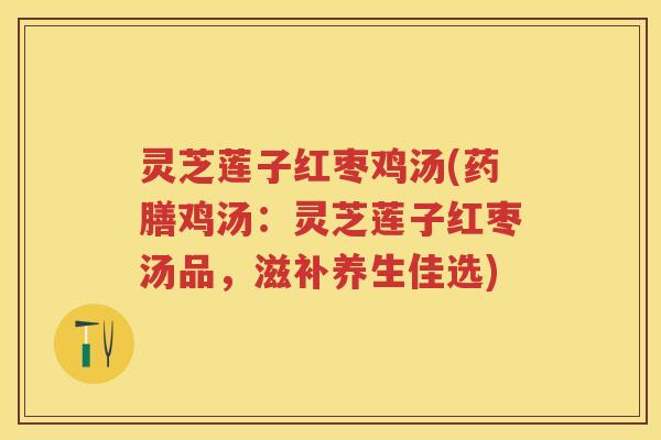 灵芝莲子红枣鸡汤(药膳鸡汤:灵芝莲子红枣汤品,滋补养生佳选) 灵芝莲子红枣鸡汤(药膳鸡汤:灵芝莲子红枣汤品,滋补养生佳选)