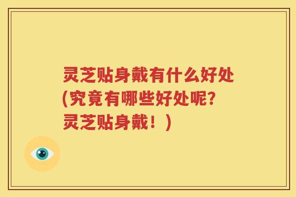 灵芝贴身戴有什么好处(究竟有哪些好处呢？灵芝贴身戴！)