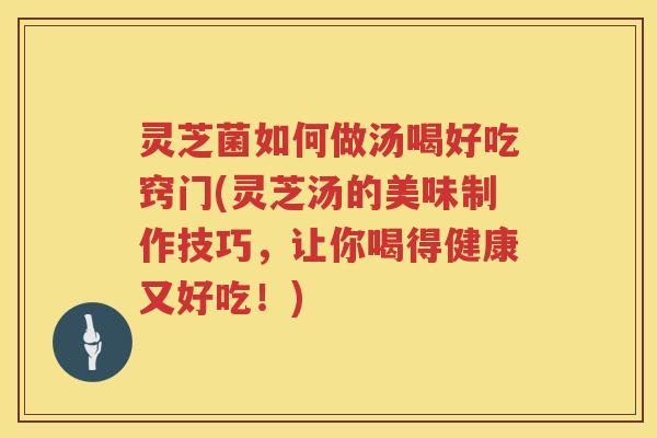 灵芝菌如何做汤喝好吃窍门(灵芝汤的美味制作技巧,让你喝得健康又好吃!) 灵芝菌如何做汤喝好吃窍门(灵芝汤的美味制作技巧,让你喝得健康又好吃!)