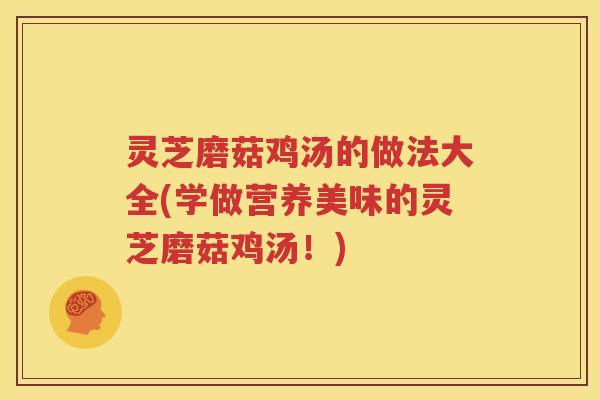 灵芝磨菇鸡汤的做法大全(学做营养美味的灵芝磨菇鸡汤！)