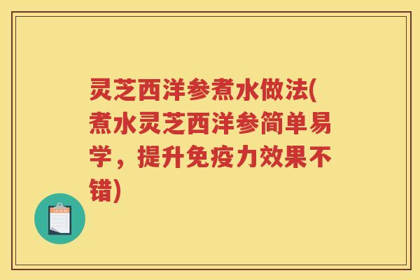 灵芝西洋参煮水做法(煮水灵芝西洋参简单易学，提升免疫力效果不错)
