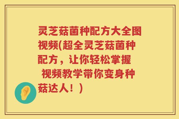 灵芝菇菌种配方大全图视频(超全灵芝菇菌种配方，让你轻松掌握  视频教学带你变身种菇达人！)