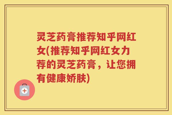 灵芝药膏推荐知乎网红女(推荐知乎网红女力荐的灵芝药膏,让您拥有健康娇肤) 灵芝药膏推荐知乎网红女(推荐知乎网红女力荐的灵芝药膏,让您拥有健康娇肤)