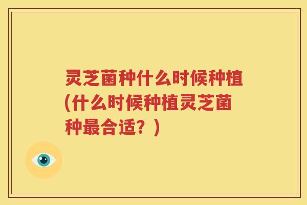 灵芝菌种什么时候种植(什么时候种植灵芝菌种最合适？)