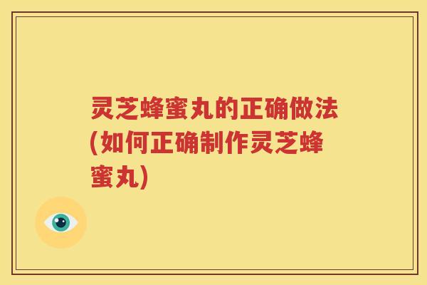 灵芝蜂蜜丸的正确做法(如何正确制作灵芝蜂蜜丸)