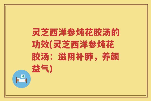 灵芝西洋参炖花胶汤的功效(灵芝西洋参炖花胶汤：滋阴补肺，养颜益气)
