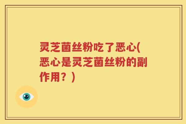 灵芝菌丝粉吃了恶心(恶心是灵芝菌丝粉的副作用？)