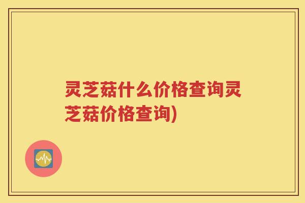 灵芝菇什么价格查询灵芝菇价格查询)