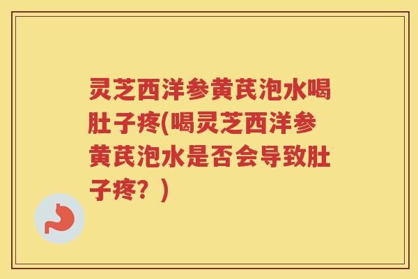 灵芝西洋参黄芪泡水喝肚子疼(喝灵芝西洋参黄芪泡水是否会导致肚子疼？)