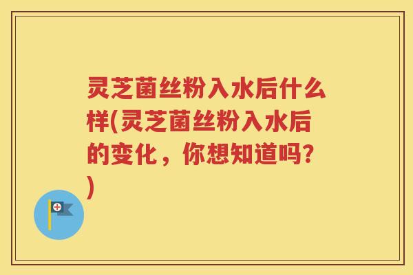 灵芝菌丝粉入水后什么样(灵芝菌丝粉入水后的变化，你想知道吗？)