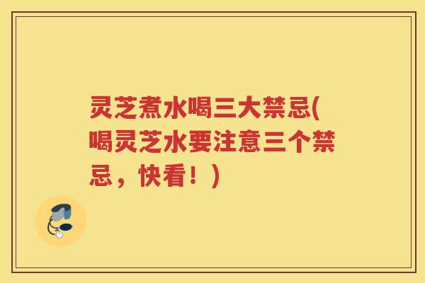 灵芝煮水喝三大禁忌(喝灵芝水要注意三个禁忌，快看！)