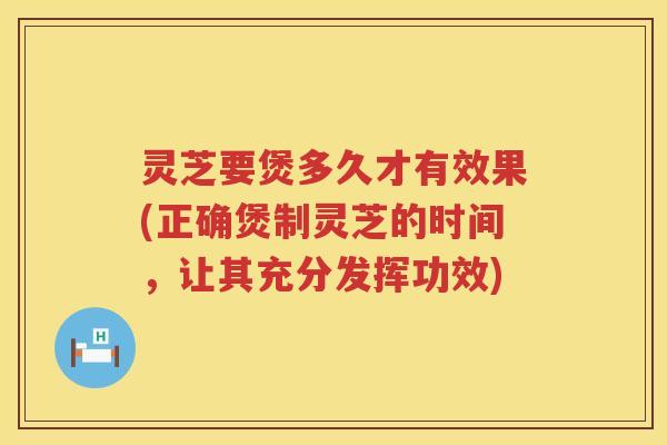灵芝要煲多久才有效果(正确煲制灵芝的时间，让其充分发挥功效)