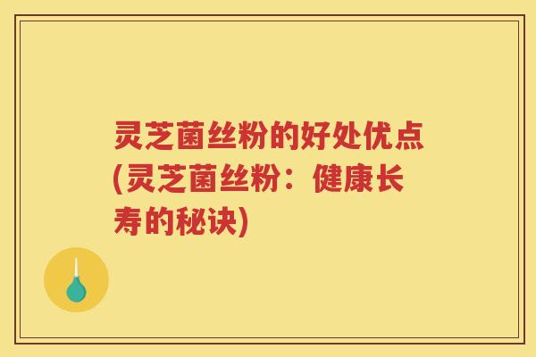 灵芝菌丝粉的好处优点(灵芝菌丝粉：健康长寿的秘诀)