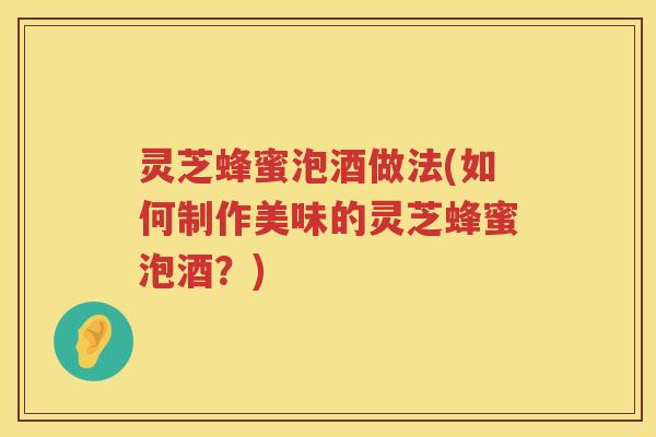 灵芝蜂蜜泡酒做法(如何制作美味的灵芝蜂蜜泡酒？)