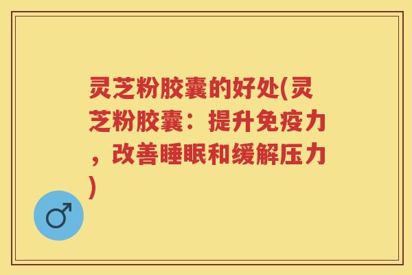 灵芝粉胶囊的好处(灵芝粉胶囊:提升免疫力,改善和缓解压力) 灵芝粉胶囊的好处(灵芝粉胶囊:提升免疫力,改善和缓解压力)