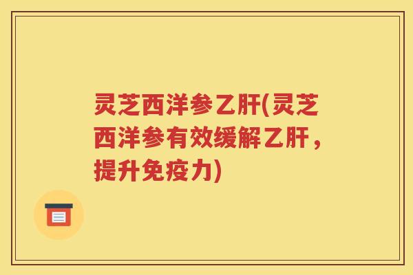 灵芝西洋参乙肝(灵芝西洋参有效缓解乙肝，提升免疫力)