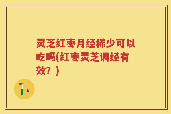 灵芝红枣月经稀少可以吃吗(红枣灵芝调经有效？)