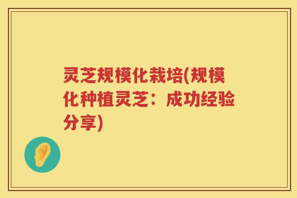 灵芝规模化栽培(规模化种植灵芝：成功经验分享)