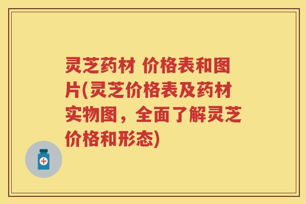 灵芝药材 价格表和图片(灵芝价格表及药材实物图，全面了解灵芝价格和形态)