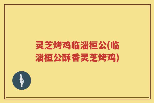 灵芝烤鸡临淄桓公(临淄桓公酥香灵芝烤鸡) 灵芝烤鸡临淄桓公(临淄桓公酥香灵芝烤鸡)