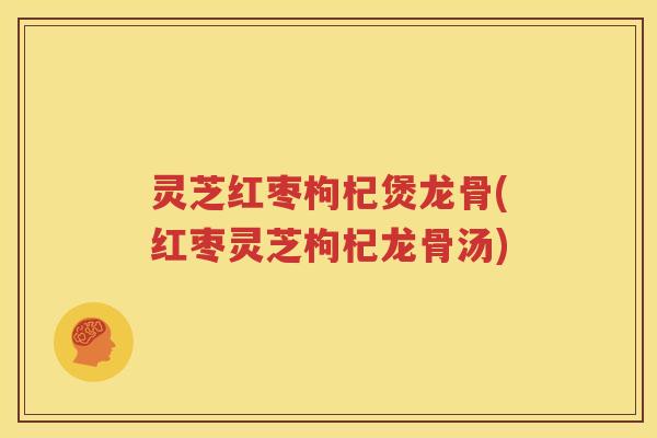 灵芝红枣枸杞煲龙骨(红枣灵芝枸杞龙骨汤)