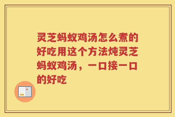 灵芝蚂蚁鸡汤怎么煮的好吃用这个方法炖灵芝蚂蚁鸡汤，一口接一口的好吃