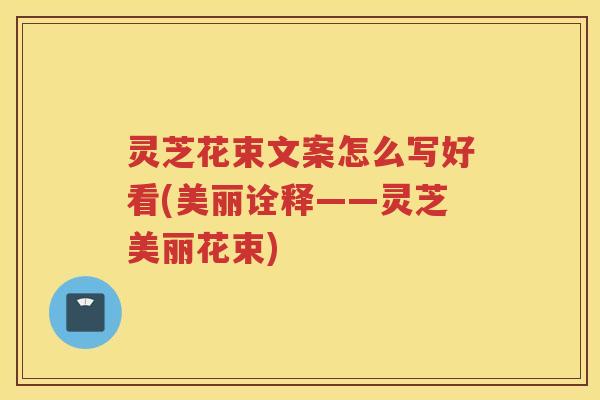 灵芝花束文案怎么写好看(美丽诠释——灵芝美丽花束) 灵芝花束文案怎么写好看(美丽诠释——灵芝美丽花束)