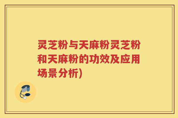 灵芝粉与天麻粉灵芝粉和天麻粉的功效及应用场景分析)