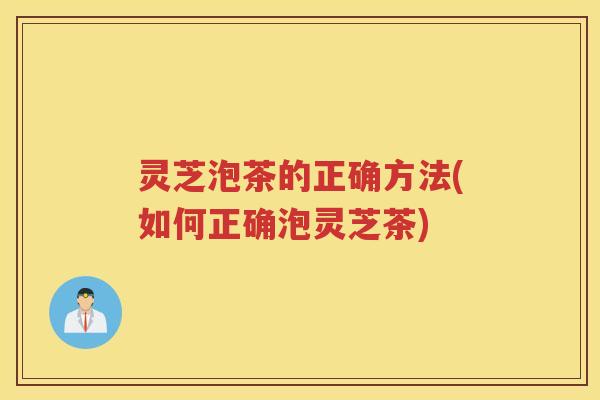 灵芝泡茶的正确方法(如何正确泡灵芝茶)