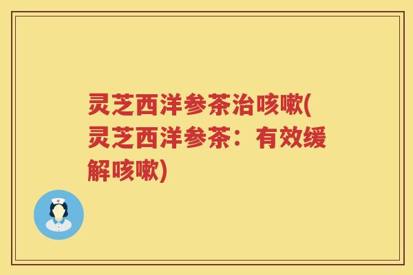 灵芝西洋参茶治咳嗽(灵芝西洋参茶：有效缓解咳嗽)