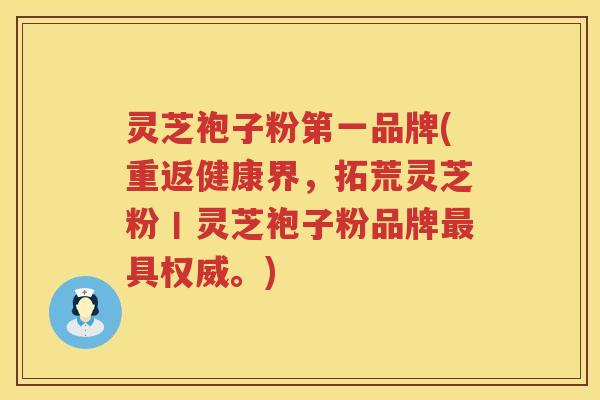 灵芝袍子粉第一品牌(重返健康界，拓荒灵芝粉丨灵芝袍子粉品牌最具权威。)