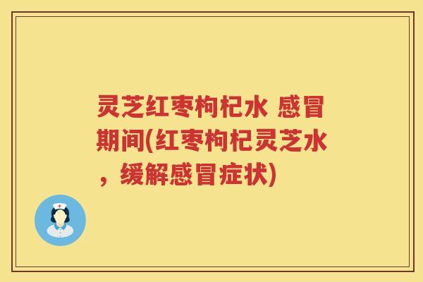 灵芝红枣枸杞水 感冒期间(红枣枸杞灵芝水，缓解感冒症状)
