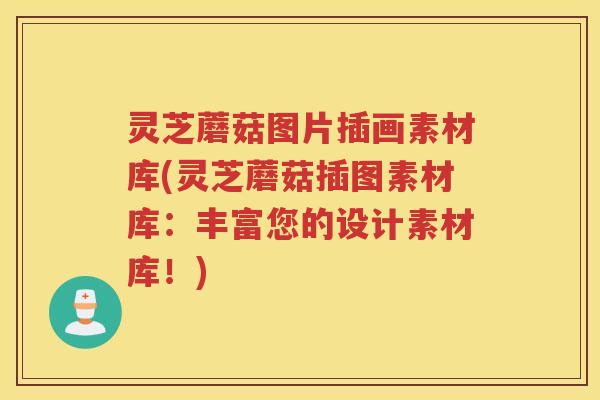 灵芝蘑菇图片插画素材库(灵芝蘑菇插图素材库：丰富您的设计素材库！)