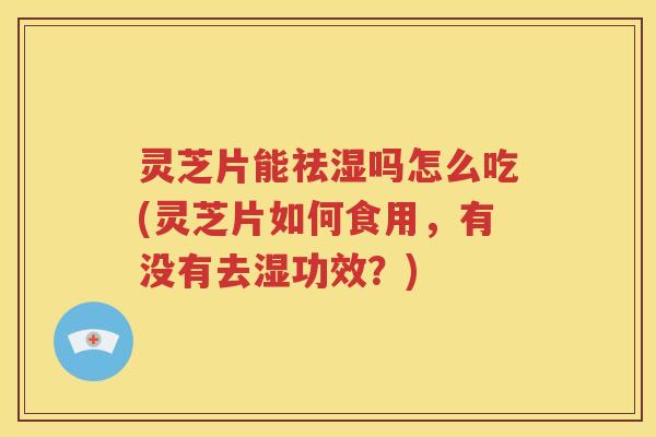 灵芝片能祛湿吗怎么吃(灵芝片如何食用,有没有去湿功效?) 灵芝片能祛湿吗怎么吃(灵芝片如何食用,有没有去湿功效?)